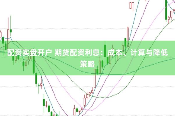配资实盘开户 期货配资利息：成本、计算与降低策略