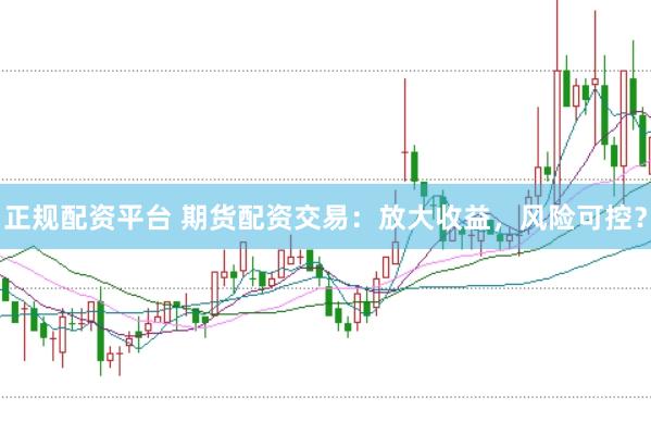 正规配资平台 期货配资交易：放大收益，风险可控？