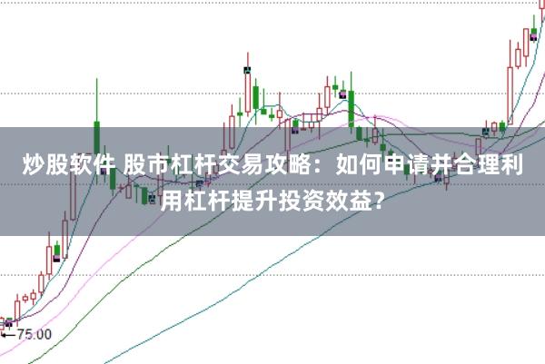 炒股软件 股市杠杆交易攻略：如何申请并合理利用杠杆提升投资效益？
