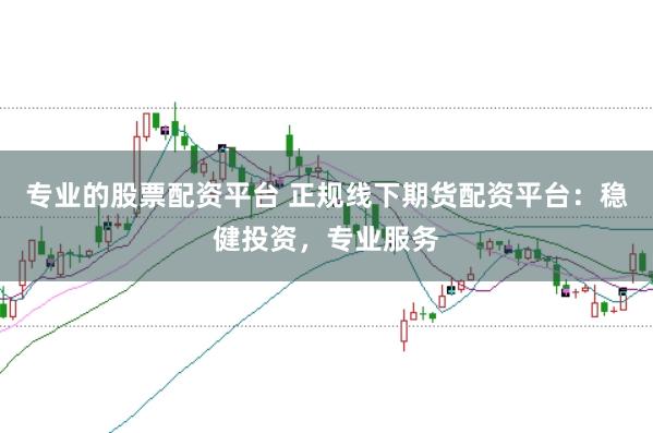 专业的股票配资平台 正规线下期货配资平台：稳健投资，专业服务