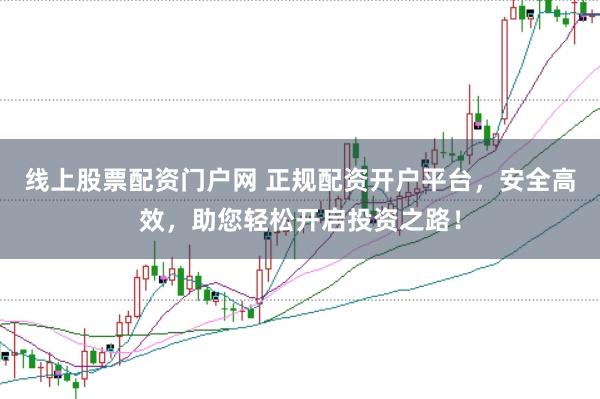 线上股票配资门户网 正规配资开户平台，安全高效，助您轻松开启投资之路！