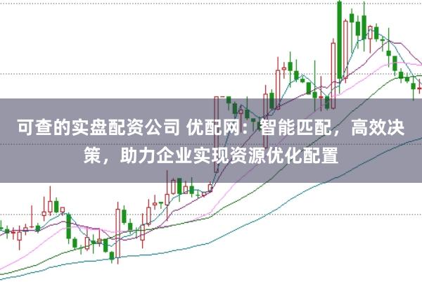 可查的实盘配资公司 优配网：智能匹配，高效决策，助力企业实现资源优化配置