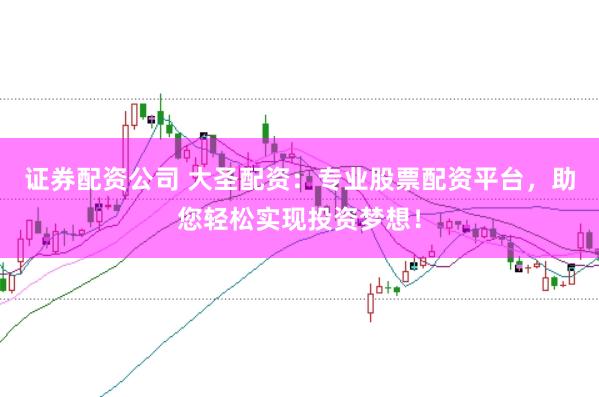 证券配资公司 大圣配资：专业股票配资平台，助您轻松实现投资梦想！