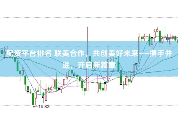 配资平台排名 联美合作，共创美好未来——携手并进，开启新篇章