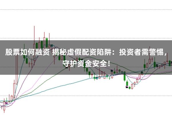 股票如何融资 揭秘虚假配资陷阱：投资者需警惕，守护资金安全！