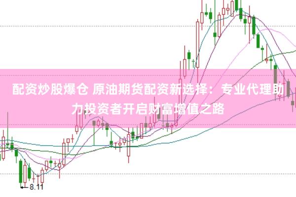 配资炒股爆仓 原油期货配资新选择：专业代理助力投资者开启财富增值之路