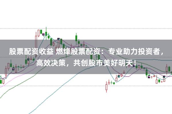 股票配资收益 燃烽股票配资：专业助力投资者，高效决策，共创股市美好明天！