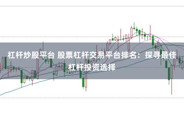 杠杆炒股平台 股票杠杆交易平台排名：探寻最佳杠杆投资选择