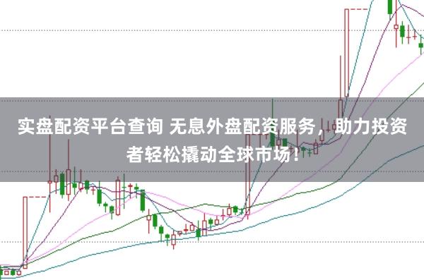 实盘配资平台查询 无息外盘配资服务，助力投资者轻松撬动全球市场！