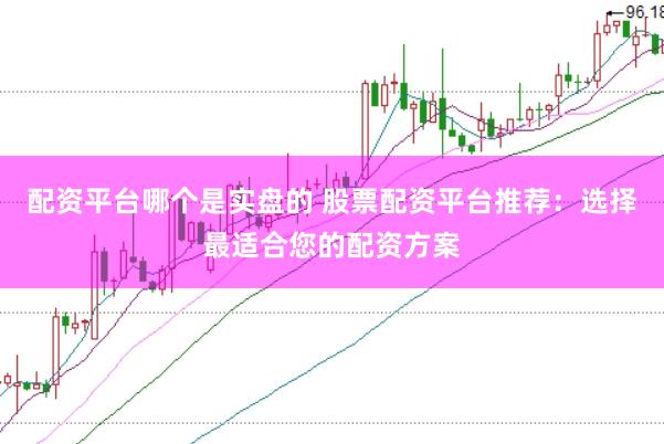 配资平台哪个是实盘的 股票配资平台推荐：选择最适合您的配资方案