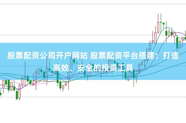 股票配资公司开户网站 股票配资平台搭建：打造高效、安全的投资工具