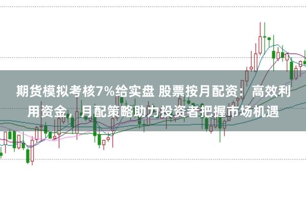 期货模拟考核7%给实盘 股票按月配资：高效利用资金，月配策略助力投资者把握市场机遇