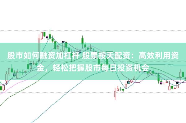股市如何融资加杠杆 股票按天配资：高效利用资金，轻松把握股市每日投资机会