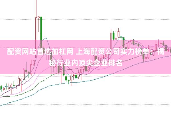 配资网站首选加杠网 上海配资公司实力榜单：揭秘行业内顶尖企业排名