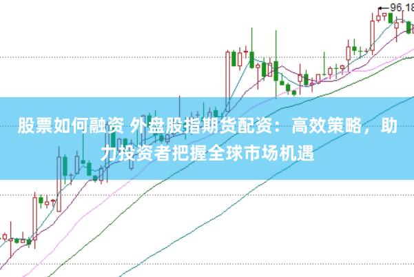 股票如何融资 外盘股指期货配资：高效策略，助力投资者把握全球市场机遇