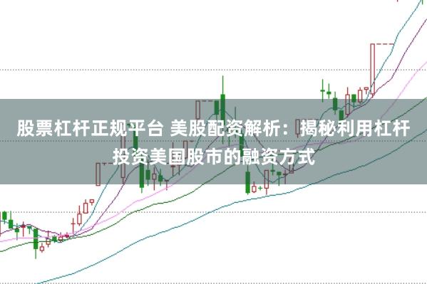 股票杠杆正规平台 美股配资解析：揭秘利用杠杆投资美国股市的融资方式