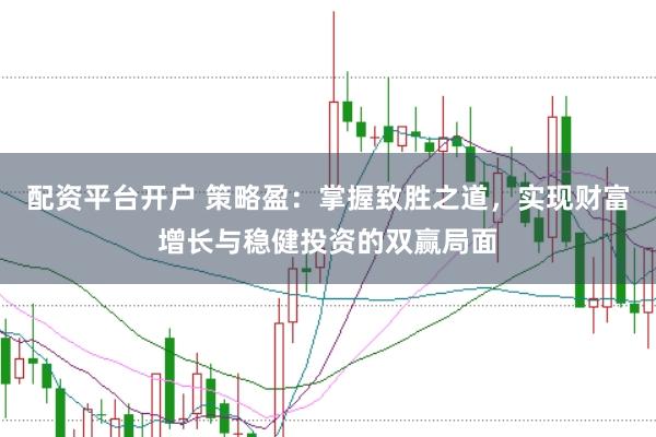 配资平台开户 策略盈：掌握致胜之道，实现财富增长与稳健投资的双赢局面