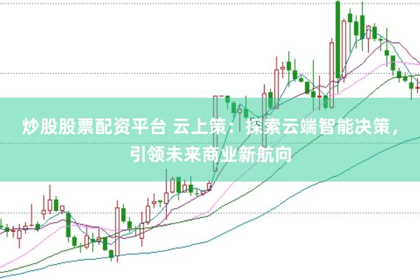 炒股股票配资平台 云上策：探索云端智能决策，引领未来商业新航向