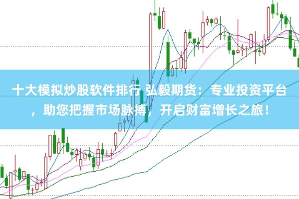 十大模拟炒股软件排行 弘毅期货：专业投资平台，助您把握市场脉搏，开启财富增长之旅！