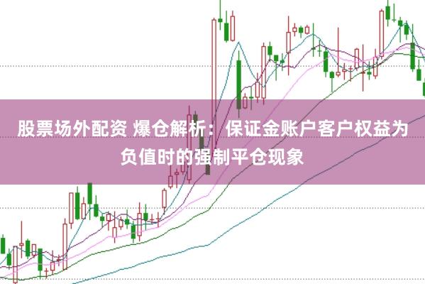 股票场外配资 爆仓解析：保证金账户客户权益为负值时的强制平仓现象