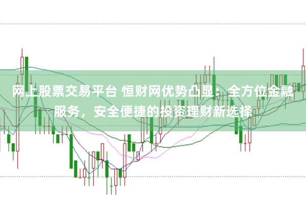 网上股票交易平台 恒财网优势凸显：全方位金融服务，安全便捷的投资理财新选择