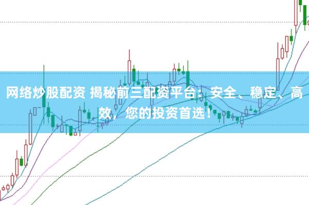 网络炒股配资 揭秘前三配资平台：安全、稳定、高效，您的投资首选！