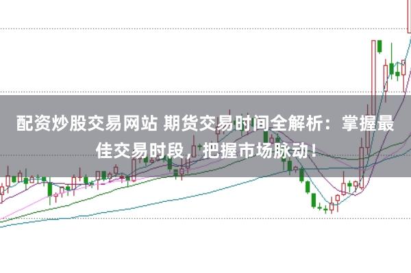 配资炒股交易网站 期货交易时间全解析：掌握最佳交易时段，把握市场脉动！