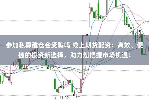 参加私募建仓会受骗吗 线上期货配资：高效、便捷的投资新选择，助力您把握市场机遇！