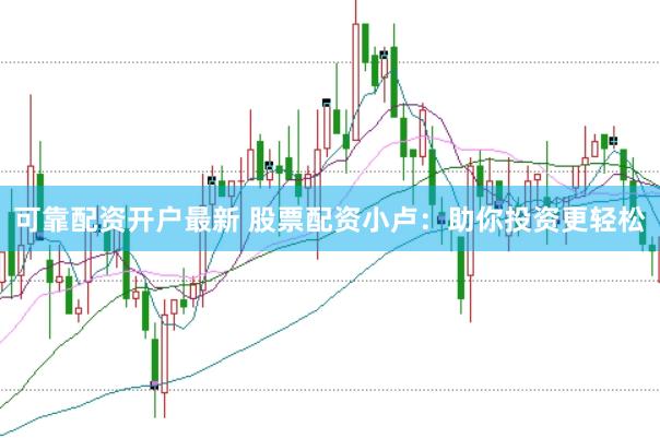 可靠配资开户最新 股票配资小卢：助你投资更轻松