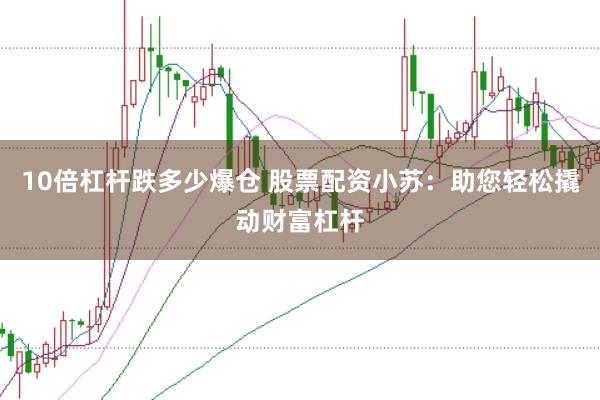 10倍杠杆跌多少爆仓 股票配资小苏：助您轻松撬动财富杠杆