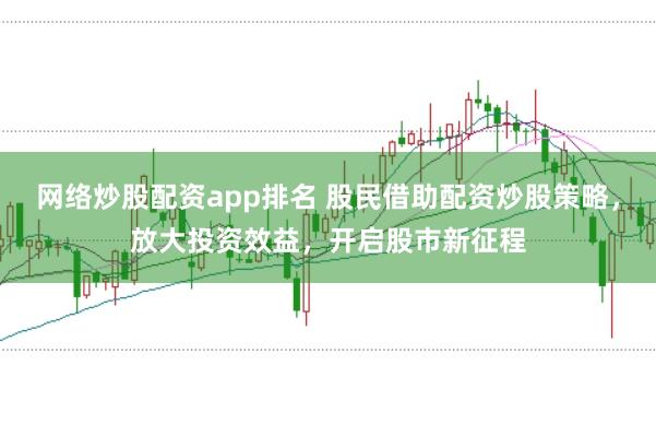 网络炒股配资app排名 股民借助配资炒股策略，放大投资效益，开启股市新征程
