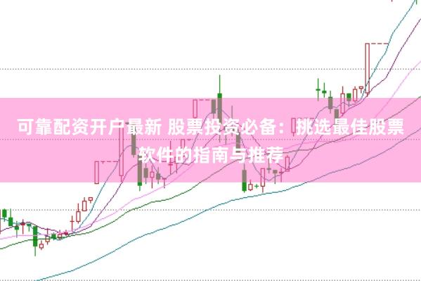 可靠配资开户最新 股票投资必备：挑选最佳股票软件的指南与推荐