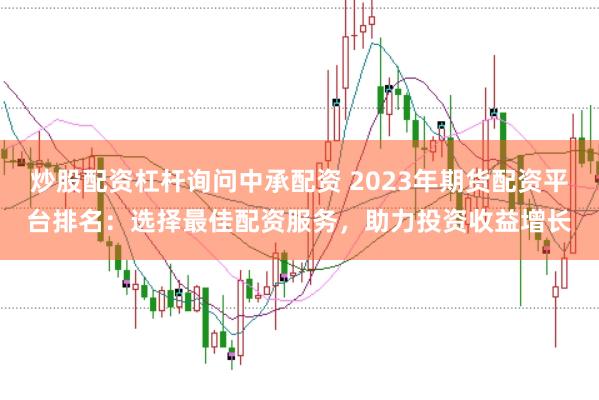 炒股配资杠杆询问中承配资 2023年期货配资平台排名：选择最佳配资服务，助力投资收益增长