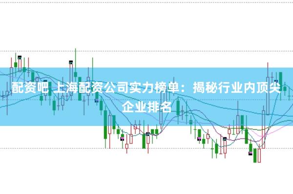 配资吧 上海配资公司实力榜单：揭秘行业内顶尖企业排名