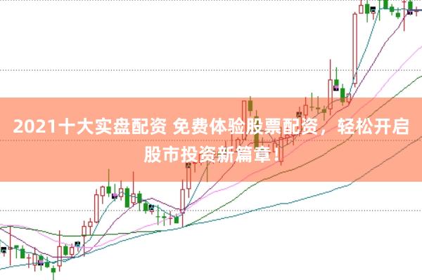 2021十大实盘配资 免费体验股票配资，轻松开启股市投资新篇章！