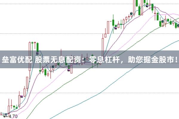 垒富优配 股票无息配资：零息杠杆，助您掘金股市！