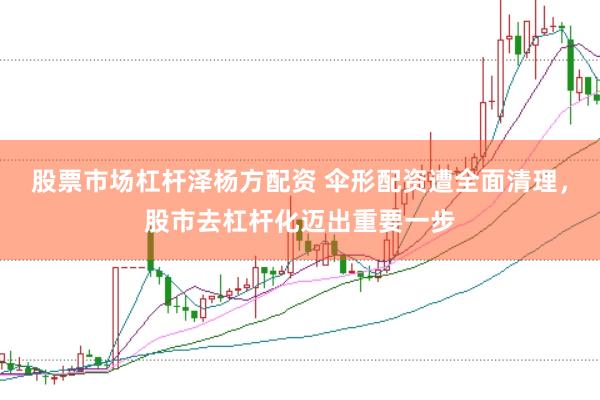 股票市场杠杆泽杨方配资 伞形配资遭全面清理，股市去杠杆化迈出重要一步