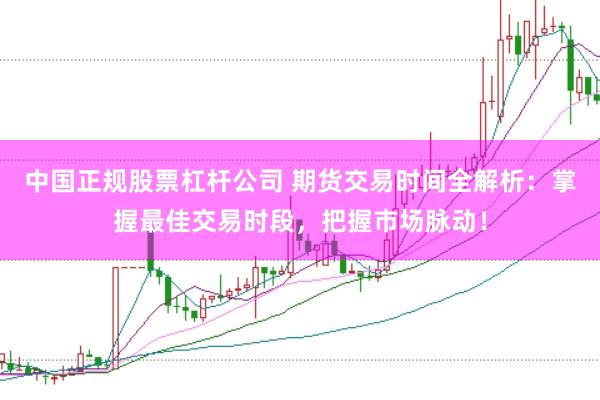 中国正规股票杠杆公司 期货交易时间全解析：掌握最佳交易时段，把握市场脉动！