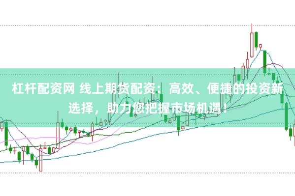 杠杆配资网 线上期货配资：高效、便捷的投资新选择，助力您把握市场机遇！