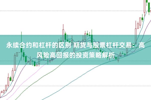 永续合约和杠杆的区别 期货与股票杠杆交易：高风险高回报的投资策略解析