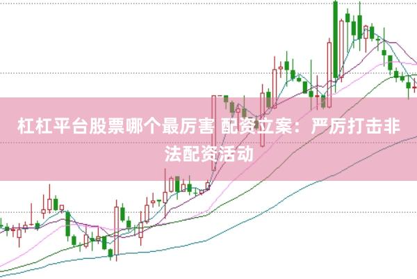 杠杠平台股票哪个最厉害 配资立案：严厉打击非法配资活动