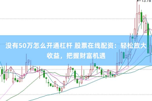 没有50万怎么开通杠杆 股票在线配资：轻松放大收益，把握财富机遇