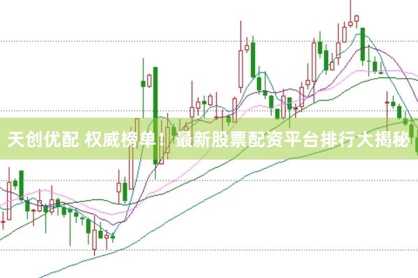 天创优配 权威榜单！最新股票配资平台排行大揭秘