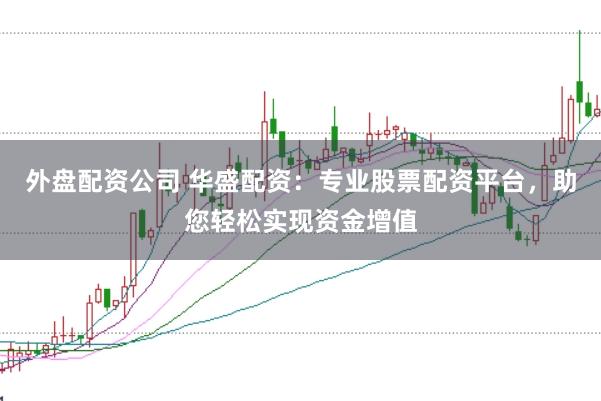 外盘配资公司 华盛配资：专业股票配资平台，助您轻松实现资金增值