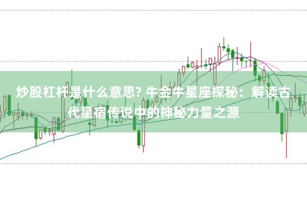 炒股杠杆是什么意思? 牛金牛星座探秘：解读古代星宿传说中的神秘力量之源