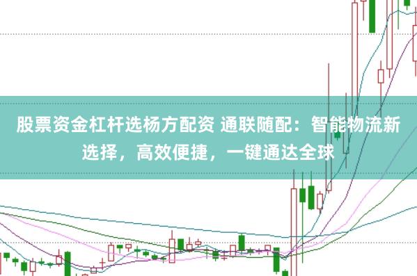 股票资金杠杆选杨方配资 通联随配：智能物流新选择，高效便捷，一键通达全球