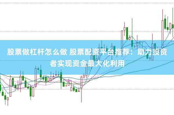 股票做杠杆怎么做 股票配资平台推荐：助力投资者实现资金最大化利用