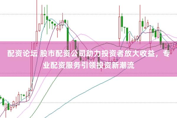 配资论坛 股市配资公司助力投资者放大收益，专业配资服务引领投资新潮流