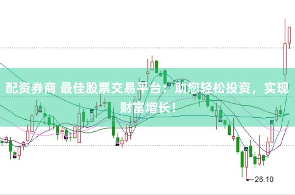 配资券商 最佳股票交易平台：助您轻松投资，实现财富增长！