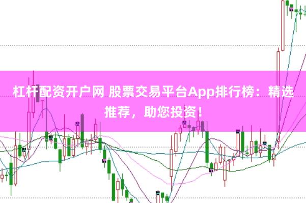 杠杆配资开户网 股票交易平台App排行榜：精选推荐，助您投资！
